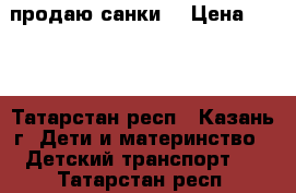 продаю санки  › Цена ­ 700 - Татарстан респ., Казань г. Дети и материнство » Детский транспорт   . Татарстан респ.